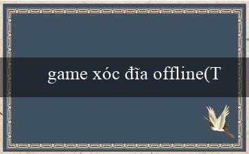 game xóc đĩa offline(Tự hào trò chơi Xóc Đĩa trực tuyến tiếng Việt)