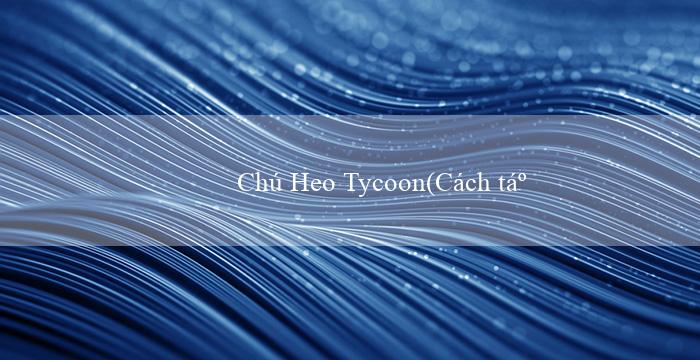 Chú Heo Tycoon(Cách tạo thu nhập từ trò chơi xóc đĩa)