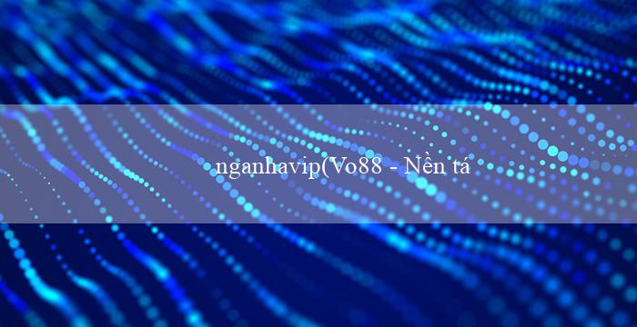 nganhavip(Vo88 – Nền tảng cá cược trực tuyến hàng đầu)
