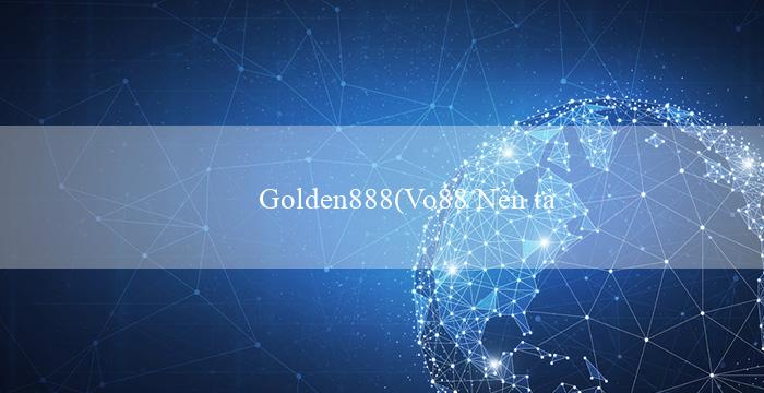 Golden888(Vo88 Nền tảng cá cược trực tuyến hàng đầu)